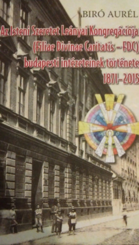 Br Aurl - Az Isteni Szeretet Lenyai Kongregcija budapesti intzeteinek trtnete 1871-2015