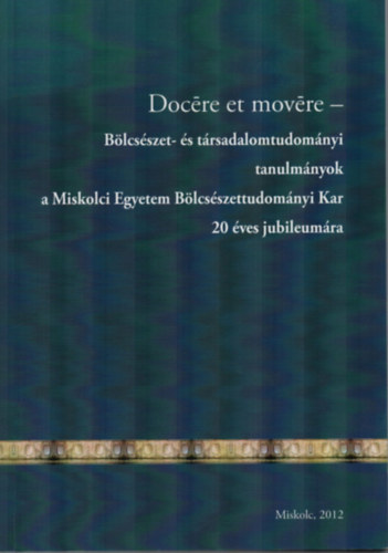 Docre et movre-Blcsszet- s trsadalomtudomnyi tanulmnyok a Miskolci Egyetem Blcsszettudomnyi Kar 20 ves jubileumra.
