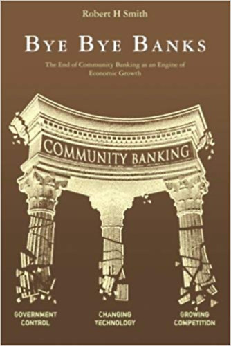 Robert H. Smith - Bye Bye Banks - The End of Community Banking as an Engine of Economic Growth