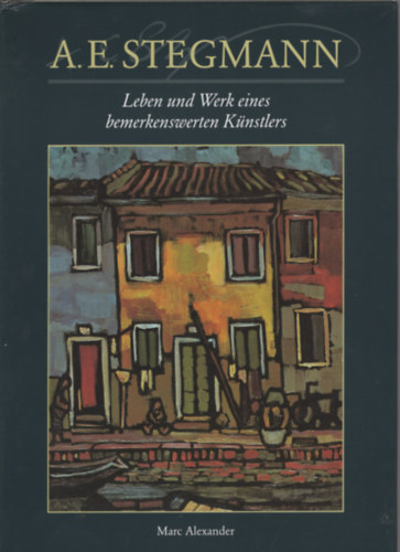 Marc Alexander - A. E. Stegmann - Leben und Werk eines bemerkenswerten K�nstlers