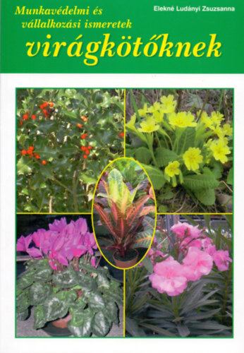 Sersovszky L�szl�  Elekn� Lud�nyi Zsuzsanna (szerk.) - Munkav�delmi �s v�llalkoz�si ismeretek vir�gk�t�knek - Az iskolarendszer� �s tanfolyami vir�gk�t� k�pz�s aj�nlott k�nyve