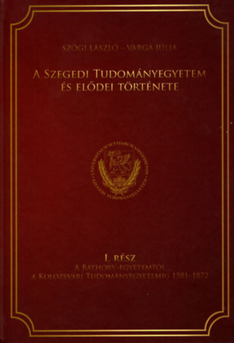 A Szegedi Tudom�nyegyetem �s el�dei t�rt�nete I.