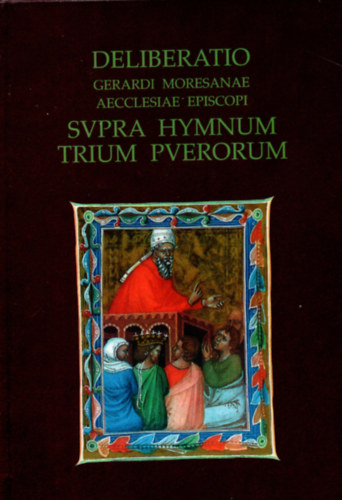 Deliberatio - Gerardi Moresanae aecclesiae episcopi Svpra Hymnum trium Pverorum - Elmlkeds - Gellrt, a marosi egyhz pspke a hrom fi himnuszrl