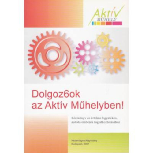 Dolgoz6ok az Aktv Mhelyben! - Kziknyv az rtelmi fogyatkos, autista emberek foglalkoztatshoz