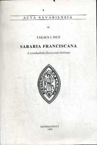 Takcs J. Ince - Sabaria franciscana: A szombathelyi ferencesek trtnete -Acta Sav. 14