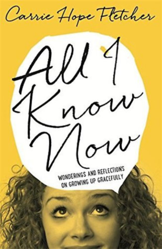 Carrie Hope Fletcher - All I Know Now: Wonderings and Reflections on Growing Up Gracefully