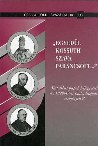 "Egyedl Kossuth szava parancsolt...":Katolikus papok feljegyzsei az 1848/49-es szabadsgharc esemnyeirl (Dl-Alfldi vszzadok 16.)