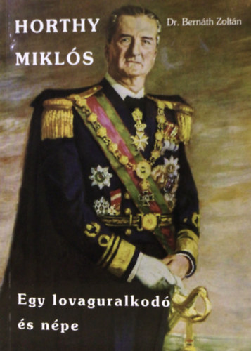 Dr. Bern�th Zolt�n - Horthy Mikl�s - Egy lovaguralkod� �s n�pe (dedik�lt)
