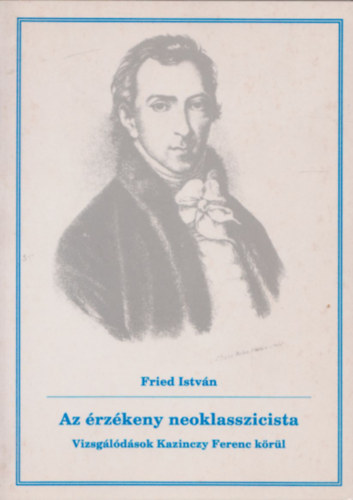 Fried Istvn - Az rzkeny neoklasszicista - Vizsgldsok Kazinczy Ferenc krl (Dediklt)