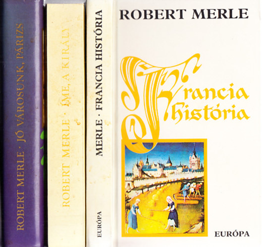 Robert Merle k�nyvek (3db.): Francia hist�ria + �me, a kir�ly + J�v�rosunk, P�rizs