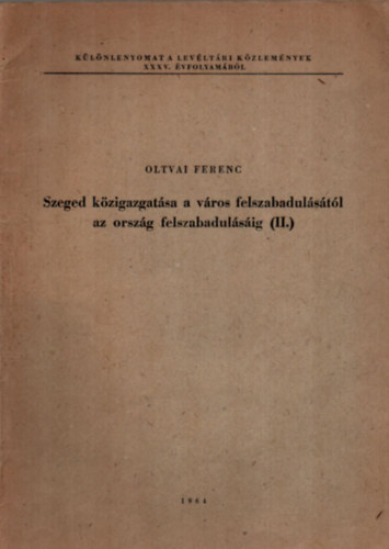 Oltvai Ferenc - Szeged k�zigazgat�sa a v�ros felszabadul�s�t�l az orsz�g felszabadul�s�ig (II.)  - K�l�nlenyomat a Lev�lt�ri K�zlem�nyek XXXV. �vfolyam�b�l.