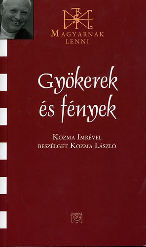 Kozma Imre; Kozma Lszl - Gykerek s fnyek (Magyarnak lenni XLVI.)