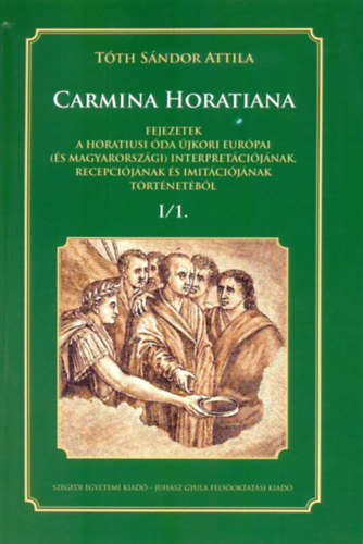 CARMINA HORATIANA I/1. - Fejezetek a Horatiusi �da �jkori Eur�pai (�s Magyarorsz�gi) interpret�ci�j�nak, recepci�j�nak �s imit�ci�j�nak t�rt�net�b�l