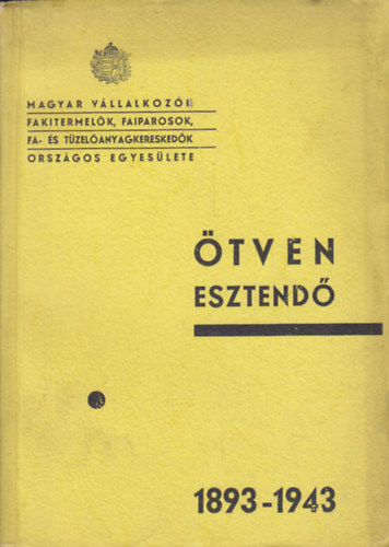 Magyar Vllalkozi Fakitermelk, Faiparosok, Fa- s Tzelanyagkereskedk Orszgos Egyeslete nnepi aranyknyve s 50-ik kzgylsi jelentse 1893-1943