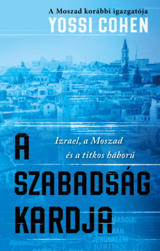 Yossi Cohen - A szabads�g kardja - A Moszad kor�bbi igazgat�ja - Izrael, a Moszad �s a titkos h�bor�
