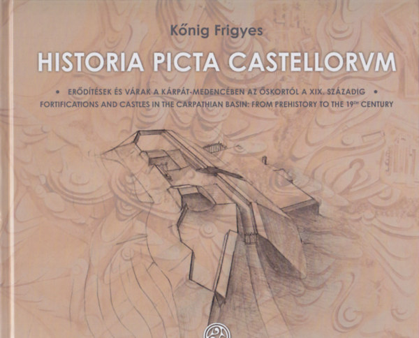 Historia picta castellorum - Erdtsek s vrak a Krpt-medencben az skortl a XIX. szzadig / Fortifications and Castels in the Carpathian Basin: From Prehistory to the 19th Century