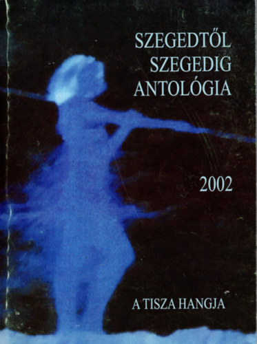 Szegedtl Szegedig antolgia 2002 ( A Tisza hangja )