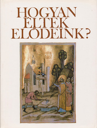 Hogyan ltek eldeink? Fejezetek a magyar mvelds trtnetbl