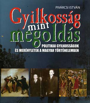 Gyilkoss�g mint megold�s (Politikai gyilkoss�gok �s mer�nyletek a magyar t�rt�nelemben)