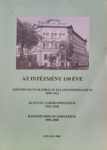 Az intzmny 110 ve (Szegedi Magyar Kirlyi llami Fgimnzium 1898-1922 - Klauzl Gbor Gimnzium 1922-1950 - Radnti Mikls Gimnzium 1950-2008)