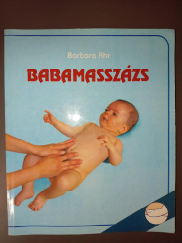 Ortutay Bla  Barbara Ahr (ford.) - Babamasszzs - Illusztrlt kiads! (Mit jelent a baba intenzv gondozsa? / A masszzs idpontja, idtartama s helyszne / A masszzs techniki / Nyugat- Aktivl masszzs / A teljes vagy egsz testi masszzs)