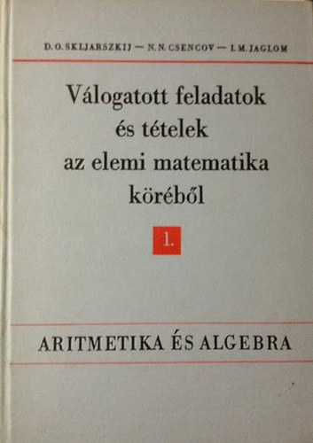 Skljarszkij-Csencov - Vlogatott feladatok s ttelek  az elemi matematika krbl 1. (I.) - Aritmetika s algebra