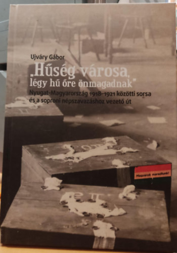 "Hsg vrosa, lgy h re nmagadnak" - Nyugat-Magyarorszg 1918-1921 kztti sorsa s a soproni npszavazshoz vezet t