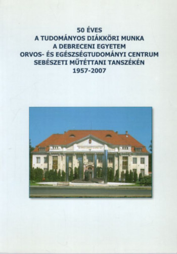 50 �ves a Tudom�nyos Di�kk�ri munka a Debreceni Egyetem Orvos- �s Eg�szs�gtudom�nyi Centrum Seb�szeti M�t�ttani Tansz�k�n 1957-2007
