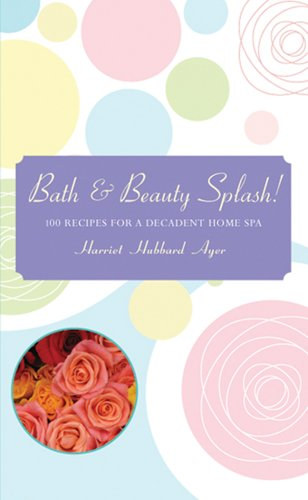 Bath & Beauty Splash! - 100 Recipes for a Decadent Home Spa