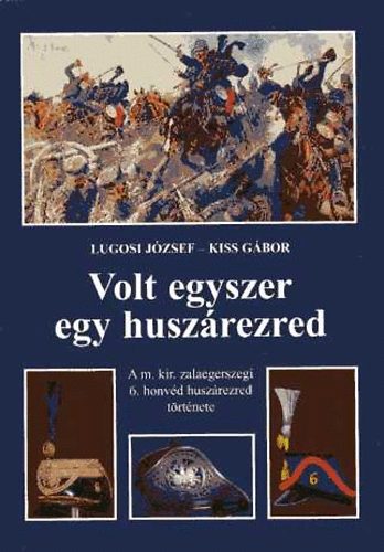 Kiss Gbor; Lugosi Jzsef - Volt egyszer egy huszrezred. A m. kir. zalaegerszegi 6. honvd huszrezred trtnete