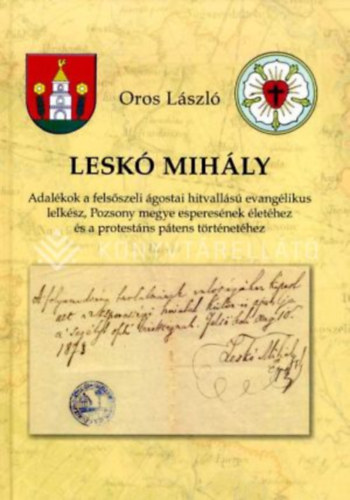 Lesk� Mih�ly : adal�kok a fels�szeli �gostai hitvall�s� evang�likus lelk�sz, Pozsony megye esperes�nek �let�hez �s a protest�ns p�tens t�rt�net�hez