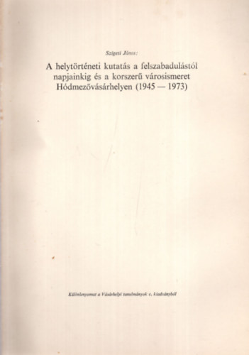A helyt�rt�neti kutat�s a felszabadul�st�l napjainkig �s a korszer� v�rosismeret H�dmez�v�s�rhelyen ( 1945-1973 ) - K�l�nlenyomat