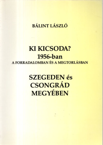Blint Lszl - Ki kicsoda? 1956-ban a forradalomban s a megtorlsban Szegeden s Csongrd megyben