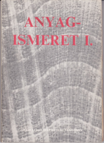 Anyagismeret I. - A Faipari Szakk�z�piskola I. oszt�lya sz�m�ra.