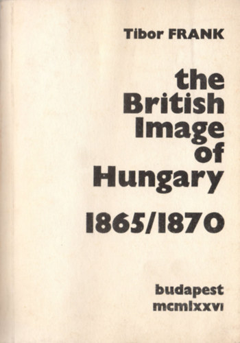 Frank Tibor - The British Image of Hungary 1865/1870