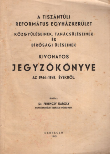 A Tiszntli Reformtus Egyhzkerlet kzgylseinek, tancslseinek s brsgi lseinek kivonatos jegyzknyve az 1944-1948. vekrl.