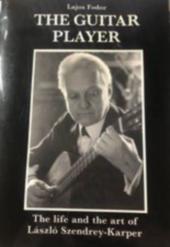 Fodor Lajos - The Guitar Player: The life and the art of Lszl Szendrey-Karper