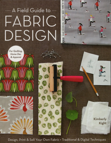 Kimberly Kight - A Field Guide to Fabric Design - Design, Print & Sell Your Own Fabric; Traditional & Digital Techniques; For Quilting, Home Dec & Apparel