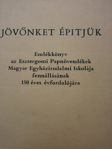 Jvnket pitjk (Emlkknyv az Esztergomi Pappnvendkek Magyar Egyhzirodalmi Iskolja fennllsnak 150 ves vforduljra