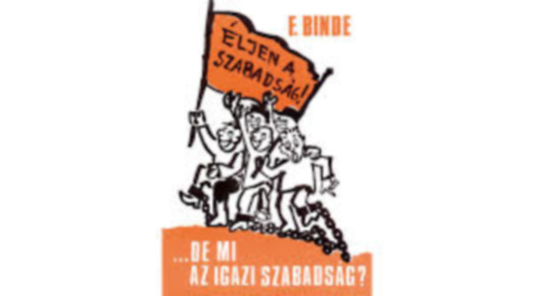Fritz Binde - ljen a szabadsg! de mi az igazi szabadsg?