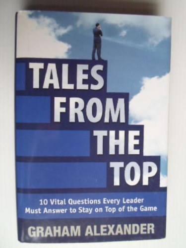 Graham Alexander - Tales from the Top: 10 Vital Questions Every Leader Must Answer to Stay on Top of the Game