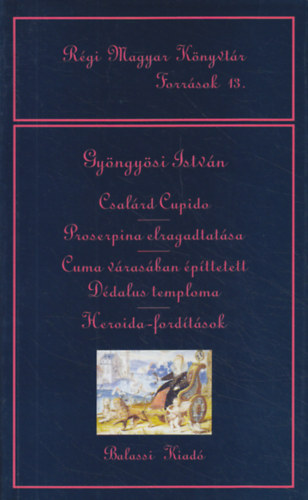 Gyöngyösi István - Régi Magyar Könyvtár Források 13. (Csalárd Cupido, Proserpina elragadtatása, Cuma várasában építtetett Dédalus temploma, Heroida-fordítások)