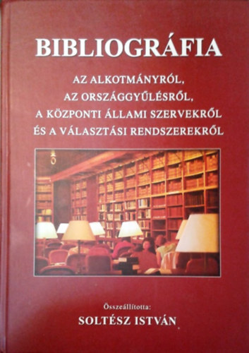 Dr. Soltsz Istvn  (szerk.) - Bibliogrfia az Alkotmnyrl, az Orszggylsrl, a kzponti llami szervekrl s a vlasztsi rendszerekrl