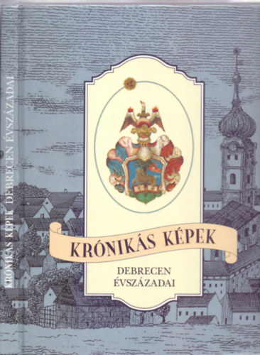 Kr�nik�s k�pek - Debrecen �vsz�zadai (Megjelent Debrecen szabad kir�lyi v�ross� nyilv�n�t�s�nak 300. �vfordul�j�ra)