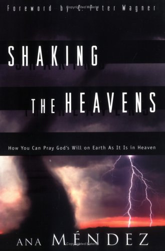 C. Peter Wagner Ana Mendez - Shaking the Heavens: How You Can Pray God's Will on Earth As It Is in Heaven