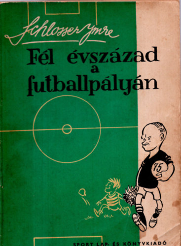 Schlosser Imre - F�l �vsz�zad a futballp�ly�n 1906-1956