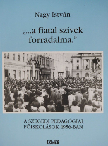 "...a fiatal szvek forradalma." - A SZEGEDI PEDAGGIAI FISKOLSOK 1956-BAN (Dediklt pldny!)