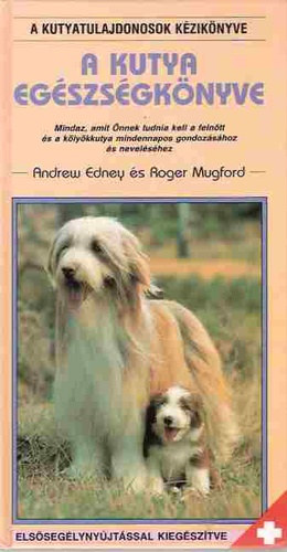 Roger Mugford Andrew Edney - A kutya egszsgknyve - Mindaz, amit nnek tudnia kell a felntt s a klykkutya mindennapos gondozshoz s nevelshez (A kutyatulajdonosok kziknyve)