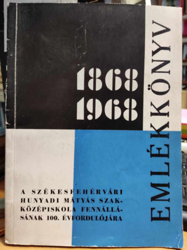 A sz�kesfeh�rv�ri Hunyadi M�ty�s Szakk�z�piskola fenn�ll�s�nak 100. �vfordul�j�ra 1868-1968 eml�kk�nyv