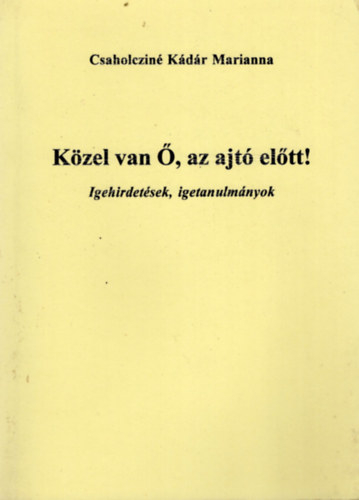 Csaholczin Kdr-Marianna - Kzel van , az ajt eltt !- Igehirdetsek, igetanulmnyok